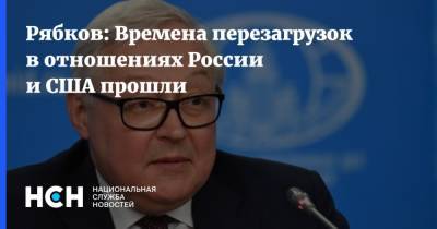Сергей Рябков - Рябков: Времена перезагрузок в отношениях России и США прошли - nsn.fm - Москва - Россия - США
