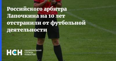 Сергей Лапочкин - Российского арбитра Лапочкина на 10 лет отстранили от футбольной деятельности - nsn.fm