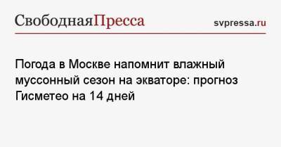 Погода в Москве напомнит влажный муссонный сезон на экваторе: прогноз Гисметео на 14 дней - svpressa.ru - Москва - Московская обл.