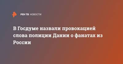 Светлана Журова - В Госдуме назвали провокацией слова полиции Дании о фанатах из России - ren.tv - Дания