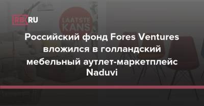 Российский фонд Fores Ventures вложился в голландский мебельный аутлет-маркетплейс Naduvi - rb.ru - Россия