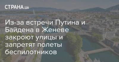Владимир Путин - Джо Байден - Из-за встречи Путина и Байдена в Женеве закроют улицы и запретят полеты беспилотников - strana.ua - Швейцария - Женева