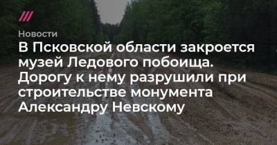 Александр Невский - В Псковской области закроется музей Ледового побоища. Дорогу к нему разрушили при строительстве монумента Александру Невскому - tvrain.ru - Псковская обл. - Псков