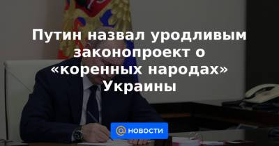 Путин назвал уродливым законопроект о «коренных народах» Украины - news.mail.ru