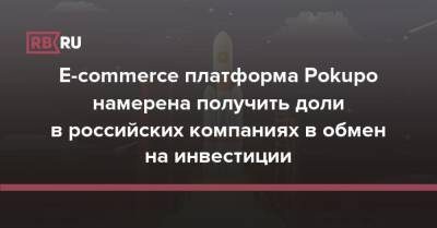 E-commerce платформа Pokupo намерена получить доли в российских компаниях в обмен на инвестиции - rb.ru - Россия