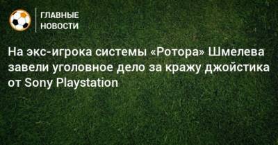 На экс-игрока системы «Ротора» Шмелева завели уголовное дело за кражу джойстика от Sony Playstation - bombardir.ru - Лесной