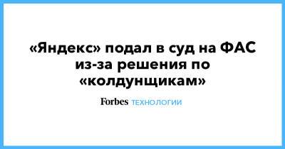 «Яндекс» подал в суд на ФАС из-за решения по «колдунщикам» - forbes.ru