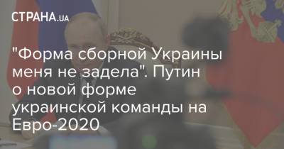 Владимир Путин - Павел Зарубин - На Евро - "Форма сборной Украины меня не задела". Путин о новой форме украинской команды на Евро-2020 - strana.ua - Москва - Россия - Киев - Крым