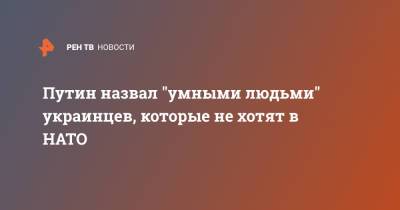 Владимир Путин - Путин назвал "умными людьми" украинцев, которые не хотят в НАТО - ren.tv - Москва - Украина
