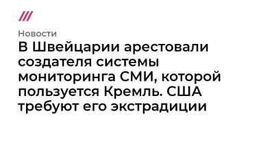 В Швейцарии арестовали создателя системы мониторинга СМИ, которой пользуется Кремль. США требуют его экстрадиции - tvrain.ru - Швейцария
