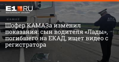 Шофер КАМАЗа изменил показания: сын водителя «Лады», погибшего на ЕКАД, ищет видео с регистратора - e1.ru - Екатеринбург - Свердловская обл. - Камаз