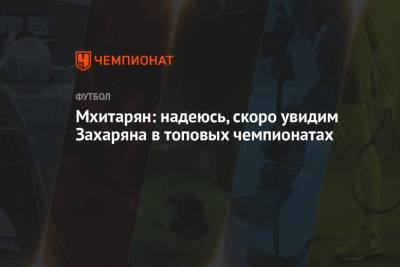 Генрих Мхитарян - Арсен Захарян - Мхитарян: надеюсь, скоро увидим Захаряна в топовых чемпионатах - championat.com