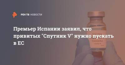 Педро Санчес - Премьер Испании заявил, что привитых "Спутник V" нужно пускать в ЕС - ren.tv - Испания - Аргентина