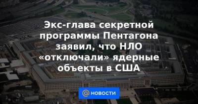 Экс-глава секретной программы Пентагона заявил, что НЛО «отключали» ядерные объекты в США - news.mail.ru