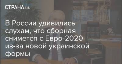 Александр Дюков - В России удивились слухам, что сборная снимется с Евро-2020 из-за новой украинской формы - strana.ua - Россия - Украина
