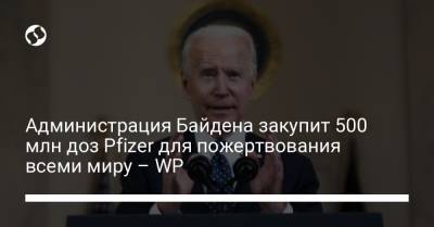 Джо Байден - Администрация Байдена закупит 500 млн доз Pfizer для пожертвования всеми миру – WP - liga.net - New York - Англия - Washington