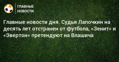 Главные новости дня. Судья Лапочкин на десять лет отстранен от футбола, «Зенит» и «Эвертон» претендуют на Влашича - bombardir.ru - Краснодар - Швеция - Испания