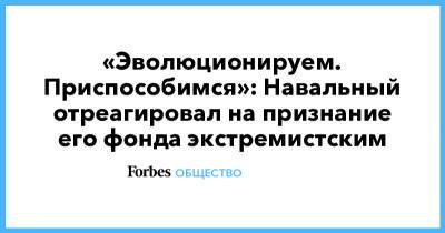 Алексей Навальный - «Эволюционируем. Приспособимся»: Навальный отреагировал на признание его фонда экстремистским - forbes.ru