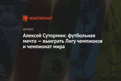 Алексей Сутормин - Алексей Сутормин: футбольная мечта — выиграть Лигу чемпионов и чемпионат мира - championat.com - Санкт-Петербург