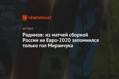 Владислав Радимов - На Евро - Радимов: из матчей сборной России на Евро-2020 запомнился только гол Миранчука - championat.com - Россия