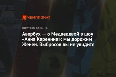 Евгения Медведева - Александр Энберт - Анна Каренина - Илья Авербух - Авербух — о Медведевой в шоу «Анна Каренина»: мы дорожим Женей. Выбросов вы не увидите - championat.com