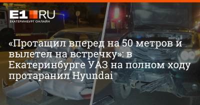 «Протащил вперед на 50 метров и вылетел на встречку»: в Екатеринбурге УАЗ на полном ходу протаранил Hyundai - e1.ru - Екатеринбург