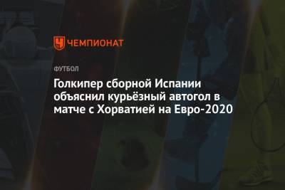 Симон Унаи - На Евро - Голкипер сборной Испании объяснил курьёзный автогол в матче с Хорватией на Евро-2020 - championat.com - Испания - Хорватия