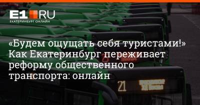 «Будем ощущать себя туристами!» Как Екатеринбург переживает реформу общественного транспорта: онлайн - e1.ru - Екатеринбург