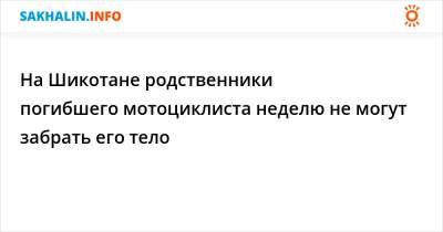 На Шикотане родственники погибшего мотоциклиста неделю не могут забрать его тело - sakhalin.info - Сахалинская обл.