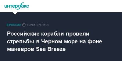 Российские корабли провели стрельбы в Черном море на фоне маневров Sea Breeze - interfax.ru - Москва - Черное Море