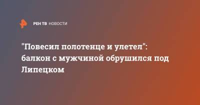 "Повесил полотенце и улетел": балкон с мужчиной обрушился под Липецком - ren.tv - Липецкая обл.