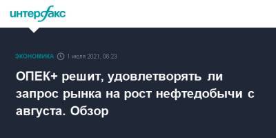 ОПЕК+ решит, удовлетворять ли запрос рынка на рост нефтедобычи с августа. Обзор - interfax.ru - Москва - Россия - Казахстан - Саудовская Аравия