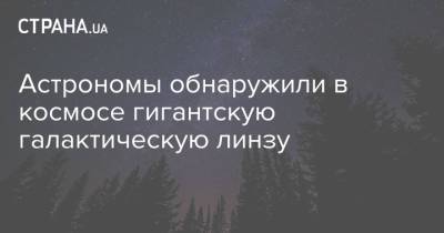 Астрономы обнаружили в космосе гигантскую галактическую линзу - strana.ua - Украина