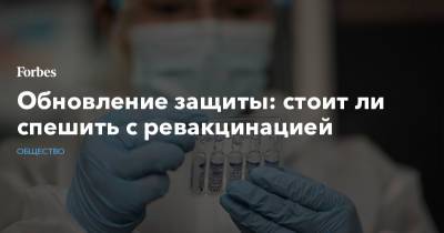 Обновление защиты: стоит ли спешить с ревакцинацией - forbes.ru
