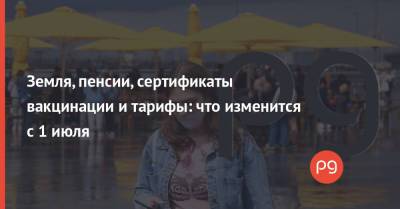 Земля, пенсии, сертификаты вакцинации и тарифы: что изменится с 1 июля - thepage.ua - Украина - Тарифы