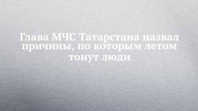 Глава МЧС Татарстана назвал причины, по которым летом тонут люди - chelny-izvest.ru - Россия - респ. Татарстан - Нижнекамск