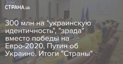 Владимир Зеленский - Владимир Путин - Денис Пушилин - Лариса Ницой - На Евро - 300 млн на "украинскую идентичность", "зрада" вместо победы на Евро-2020, Путин об Украине. Итоги "Страны" - strana.ua - Украина - ДНР - ЛНР