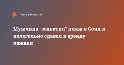 Мужчина "захватил" пляж в Сочи и нелегально сдавал в аренду лежаки - ren.tv - Сочи