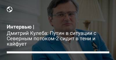 Владимир Зеленский - Владимир Путин - Дмитрий Кулеба - Джо Байден - Интервью | Дмитрий Кулеба: Путин в ситуации с Северным потоком-2 сидит в тени и кайфует - liga.net - Россия - США - Украина