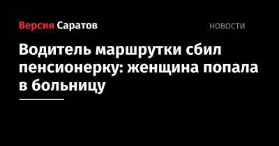 Водитель маршрутки сбил пенсионерку: женщина попала в больницу - nversia.ru - Саратов
