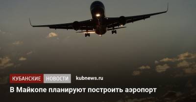 Мурат Кумпилов - В Майкопе планируют построить аэропорт - kubnews.ru - Россия - респ. Адыгея - Майкоп