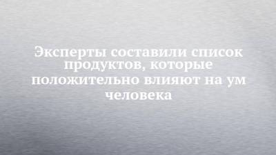 Эксперты составили список продуктов, которые положительно влияют на ум человека - chelny-izvest.ru