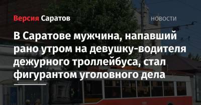 В Саратове мужчина, напавший рано утром на девушку-водителя дежурного троллейбуса, стал фигурантом уголовного дела - nversia.ru - Саратовская обл. - Саратов