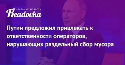Владимир Путин - Путин предложил привлекать к ответственности операторов, нарушающих раздельный сбор мусора - readovka.ru - Россия
