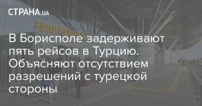 В Борисполе задерживают пять рейсов в Турцию. Объясняют отсутствием разрешений с турецкой стороны - strana.ua - Россия - Украина - Турция - Бразилия - Индия - Юар - Бангладеш - Шри Ланка - Непал