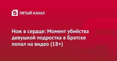 Нож в сердце: Момент убийства девушкой подростка в Братске попал на видео (18+) - 5-tv.ru - Иркутская обл. - Братск