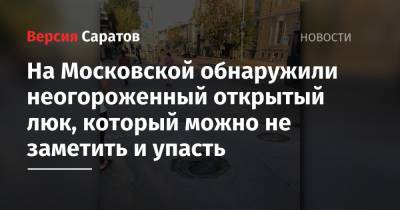 На Московской обнаружили неогороженный открытый люк, который можно не заметить и упасть - nversia.ru - Саратов