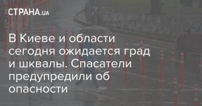 В Киеве и области сегодня ожидается град и шквалы. Спасатели предупредили об опасности - strana.ua - Украина - Киев - Киевская обл. - Львов
