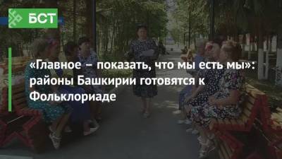 «Главное – показать, что мы есть мы»: районы Башкирии готовятся к Фольклориаде - bash.news - Башкирия