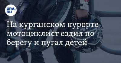 На курганском курорте мотоциклист ездил по берегу и пугал детей. Видео - ura.news - Тюмень - Курганская обл.